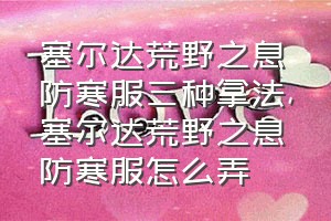 塞尔达荒野之息防寒服三种拿法（塞尔达荒野之息防寒服怎么弄）