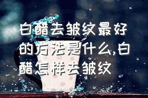 白醋去皱纹最好的方法是什么（白醋怎样去皱纹）