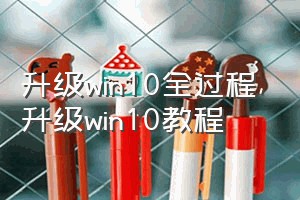 升级win10全过程（升级win10教程）