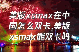 美版xsmax在中国怎么双卡（美版xsmax能双卡吗）