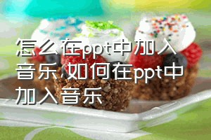 怎么在ppt中加入音乐（如何在ppt中加入音乐）