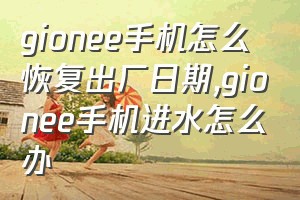 gionee手机怎么恢复出厂日期（gionee手机进水怎么办）