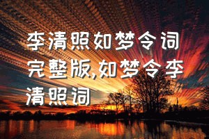 李清照如梦令词完整版（如梦令李清照词）