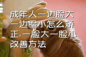 成年人一边脸大一边脸小怎么矫正（一脸大一脸小改善方法）