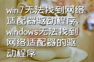win7无法找到网络适配器驱动程序（windows无法找到网络适配器的驱动程序）