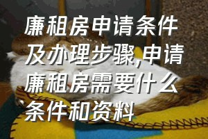 廉租房申请条件及办理步骤（申请廉租房需要什么条件和资料）