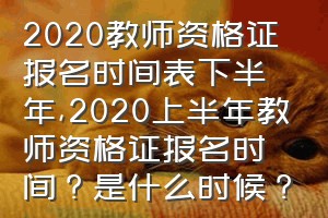 2020教师资格证报名时间表下半年（2020上半年教师资格证报名时间？是什么时候？）