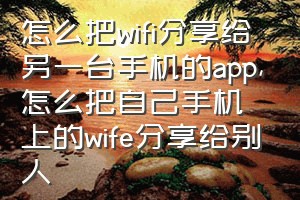 怎么把wifi分享给另一台手机的app（怎么把自己手机上的wife分享给别人）