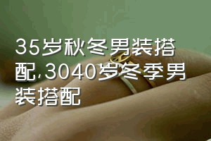 35岁秋冬男装搭配（3040岁冬季男装搭配）