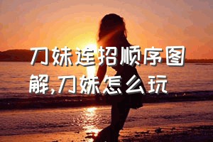 刀妹连招顺序图解（刀妹怎么玩）