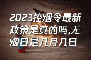 2023控烟令最新政策是真的吗（无烟日是几月几日）