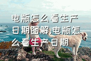 电瓶怎么看生产日期图解（电瓶怎么看生产日期）