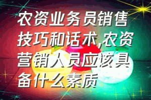 农资业务员销售技巧和话术（农资营销人员应该具备什么素质）