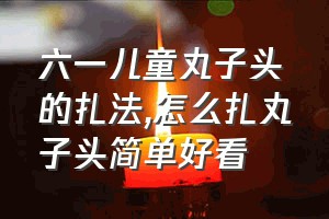 六一儿童丸子头的扎法（怎么扎丸子头简单好看）