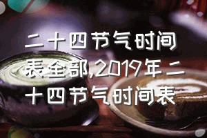 二十四节气时间表全部（2019年二十四节气时间表）