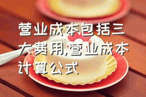 营业成本包括三大费用（营业成本计算公式）