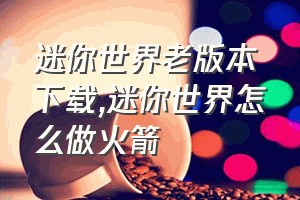 迷你世界老版本下载（迷你世界怎么做火箭）