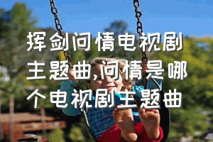 挥剑问情电视剧主题曲（问情是哪个电视剧主题曲）