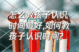 怎么教孩子认识时间最好（如何教孩子认识时间?）