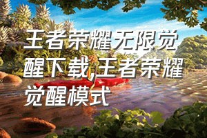 王者荣耀无限觉醒下载（王者荣耀觉醒模式）