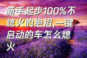 新手起步100%不熄火的绝招（一键启动的车怎么熄火）