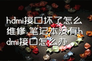 hdmi接口坏了怎么维修（笔记本没有hdmi接口怎么办）