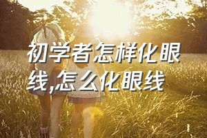 初学者怎样化眼线（怎么化眼线）