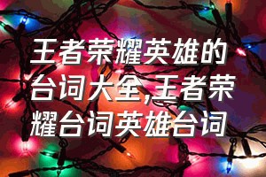 王者荣耀英雄的台词大全（王者荣耀台词英雄台词）