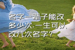 名字一辈子能改多少次（一生可以改几次名字?）