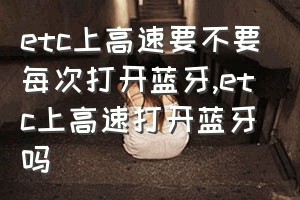 etc上高速要不要每次打开蓝牙（etc上高速打开蓝牙吗）