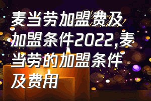 麦当劳加盟费及加盟条件2022（麦当劳的加盟条件及费用）