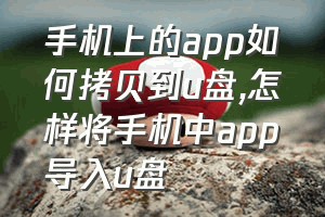 手机上的app如何拷贝到u盘（怎样将手机中app导入u盘）