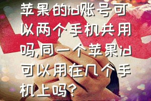 苹果的id账号可以两个手机共用吗（同一个苹果id可以用在几个手机上吗?）