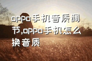 oppo手机音质调节（oppo手机怎么换音质）