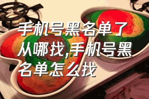 手机号黑名单了从哪找（手机号黑名单怎么找）