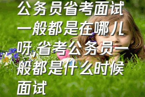 公务员省考面试一般都是在哪儿呀（省考公务员一般都是什么时候面试）