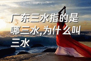 广东三水指的是哪三水（为什么叫三水）