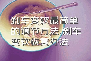 刹车变软最简单的调节方法（刹车变软恢复办法）