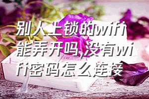 别人上锁的wifi能弄开吗（没有wifi密码怎么连接）