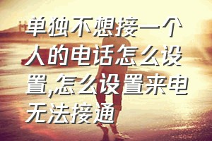 单独不想接一个人的电话怎么设置（怎么设置来电无法接通）