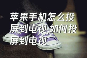 苹果手机怎么投屏到电视（如何投屏到电视）