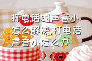 打电话时声音小怎么解决（打电话声音小怎么办）