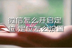 微信怎么开启定位（定位怎么设置）