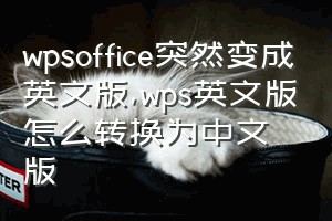 wpsoffice突然变成英文版（wps英文版怎么转换为中文版）
