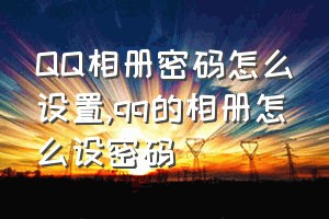 QQ相册密码怎么设置（qq的相册怎么设密码）