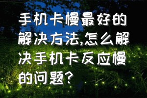 手机卡慢最好的解决方法（怎么解决手机卡反应慢的问题?）