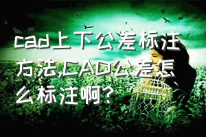 cad上下公差标注方法（CAD公差怎么标注啊?）