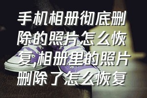 手机相册彻底删除的照片怎么恢复（相册里的照片删除了怎么恢复）