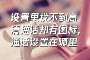 设置里找不到高清通话却有图标（通话设置在哪里）