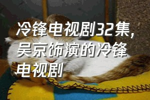 冷锋电视剧32集（吴京饰演的冷锋电视剧）